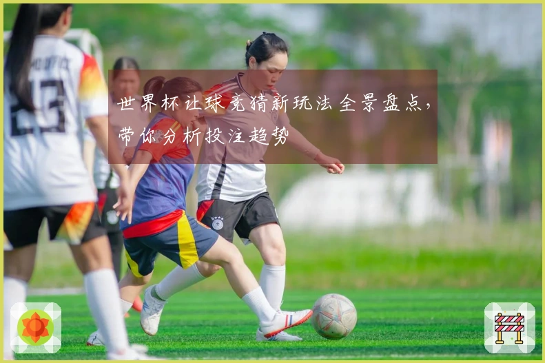 世界杯让球竞猜新玩法全景盘点，带你分析投注趋势