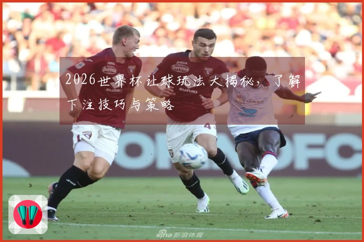 2026世界杯让球玩法大揭秘，了解下注技巧与策略