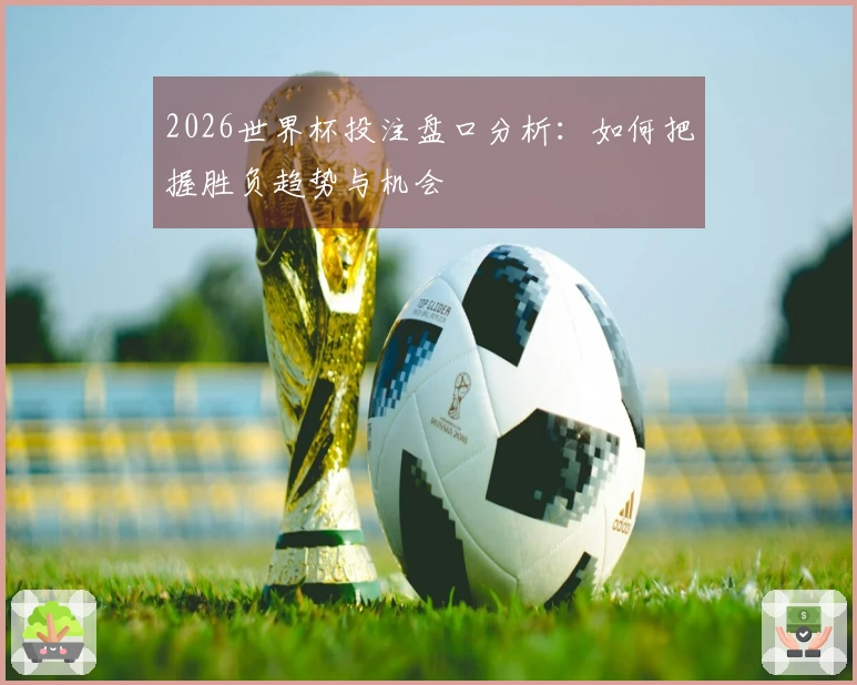 2026世界杯投注盘口分析：如何把握胜负趋势与机会