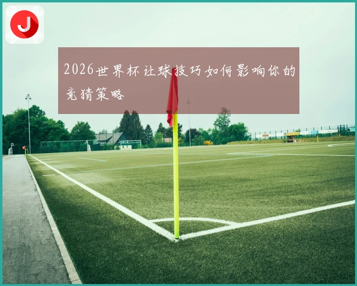 2026世界杯让球技巧如何影响你的竞猜策略
