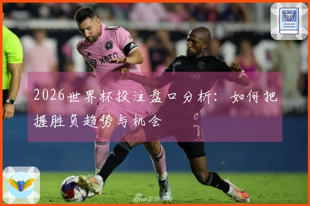 2026世界杯投注盘口分析：如何把握胜负趋势与机会