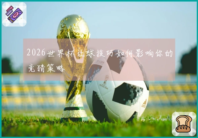 2026世界杯让球技巧如何影响你的竞猜策略