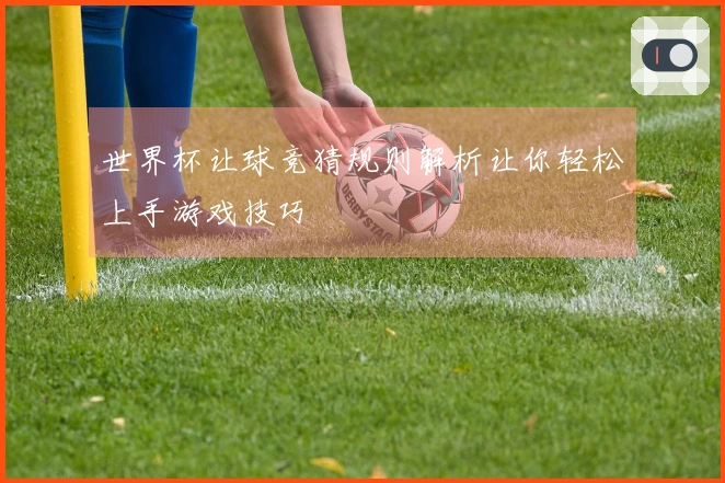 世界杯让球竞猜规则解析让你轻松上手游戏技巧
