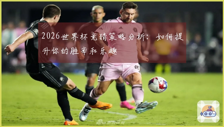 2026世界杯竞猜策略分析：如何提升你的胜率和乐趣