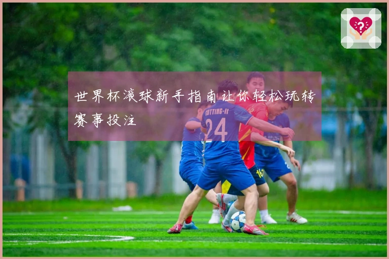世界杯滚球新手指南让你轻松玩转赛事投注