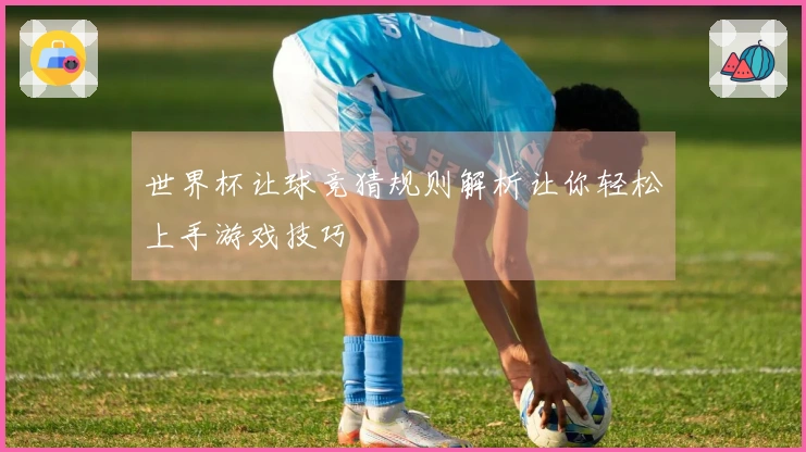 世界杯让球竞猜规则解析让你轻松上手游戏技巧